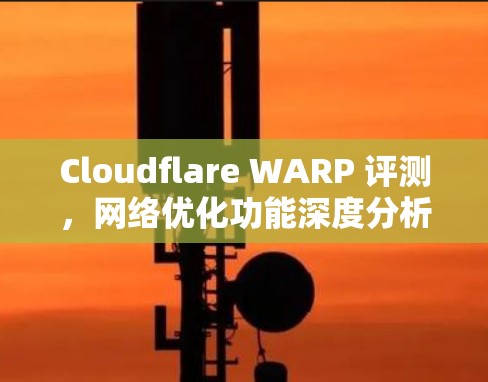 Cloudflare WARP 评测,网络优化功能深度分析 Cloudflare WARP 评测,网络优化功能深度分析