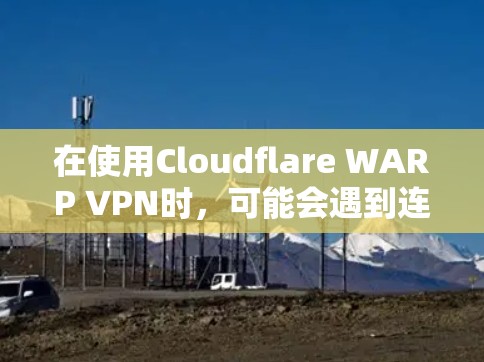 在使用Cloudflare WARP VPN时，可能会遇到连接失败的问题。以下是一些常见问题及解决方法