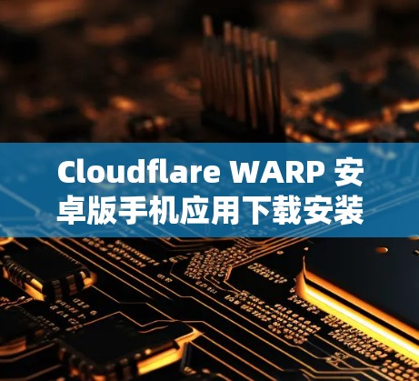 Cloudflare WARP 安卓版手机应用下载安装指南 Cloudflare WARP 安卓版手机应用下载安装指南