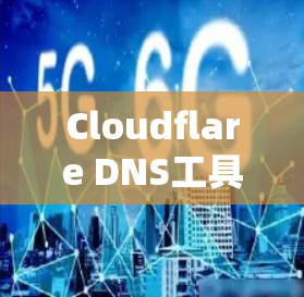 Cloudflare DNS工具,功能与优势深度解析 Cloudflare DNS工具,功能与优势深度解析
