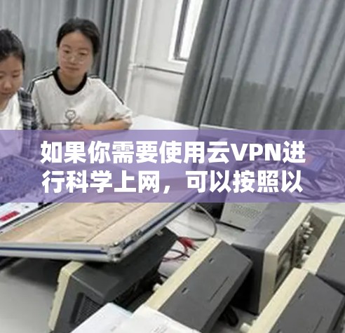 如果你需要使用云VPN进行科学上网,可以按照以下步骤操作 如果你需要使用云VPN进行科学上网,可以按照以下步骤操作