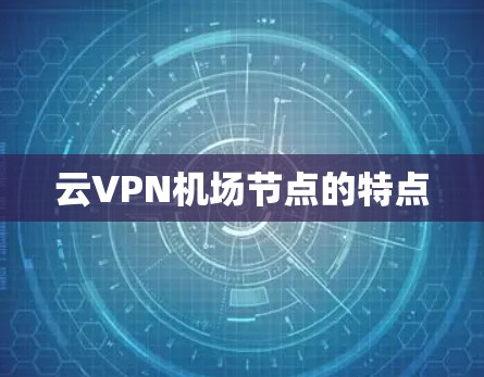 云VPN机场节点的特点 云VPN机场节点的特点