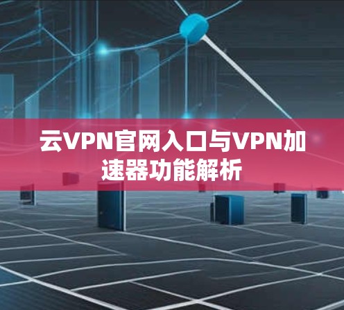 云VPN官网入口与VPN加速器功能解析
