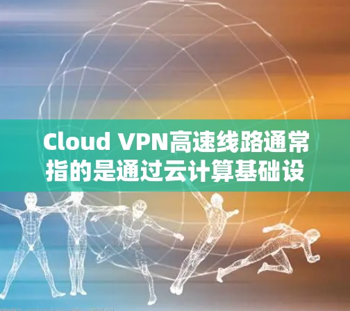 Cloud VPN高速线路通常指的是通过云计算基础设施提供的高性能、低延迟的虚拟专用网络(VPN)服务,旨在为用户提供高速、安全的网络连接。以下是一些关于Cloud VPN高速线路的详细信息和建议 Cloud VPN高速线路通常指的是通过云计算基础设施提供的高性能、低延迟的虚拟专用网络(VPN)服务,旨在为用户提供高速、安全的网络连接。以下是一些关于Cloud VPN高速线路的详细信息和建议