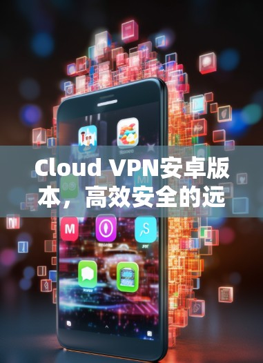 Cloud VPN安卓版本,高效安全的远程网络解决方案 Cloud VPN安卓版本,高效安全的远程网络解决方案