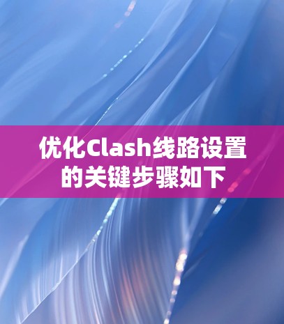 优化Clash线路设置的关键步骤如下