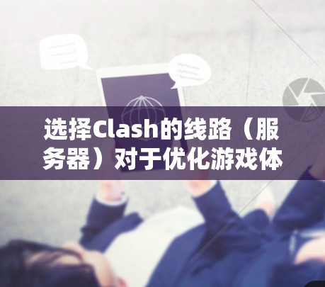 选择Clash的线路（服务器）对于优化游戏体验至关重要。以下是解决方案和步骤，帮助你选择最适合的服务器