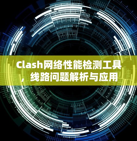 Clash网络性能检测工具,线路问题解析与应用 Clash网络性能检测工具,线路问题解析与应用