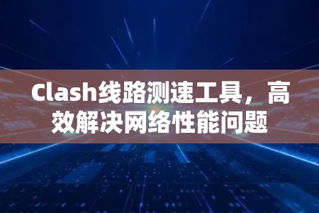 Clash线路测速工具,高效解决网络性能问题 Clash线路测速工具,高效解决网络性能问题