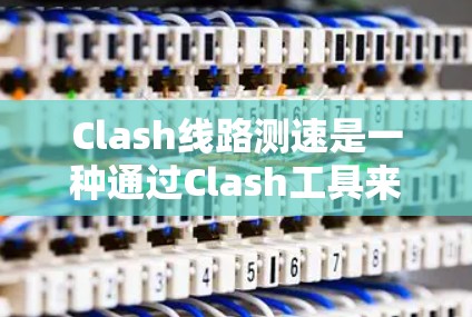 Clash线路测速是一种通过Clash工具来测试网络连接速度的方法,通常用于评估网络带宽和延迟。以下是详细的步骤说明 Clash线路测速是一种通过Clash工具来测试网络连接速度的方法,通常用于评估网络带宽和延迟。以下是详细的步骤说明