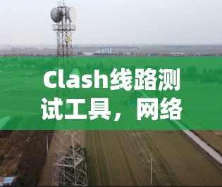 Clash线路测试工具，网络通信中的关键技术