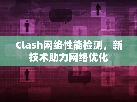 Clash网络性能检测,新技术助力网络优化 Clash网络性能检测,新技术助力网络优化