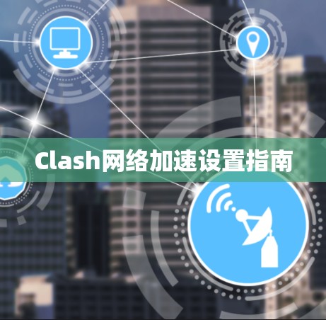 Clash网络加速设置指南 Clash网络加速设置指南