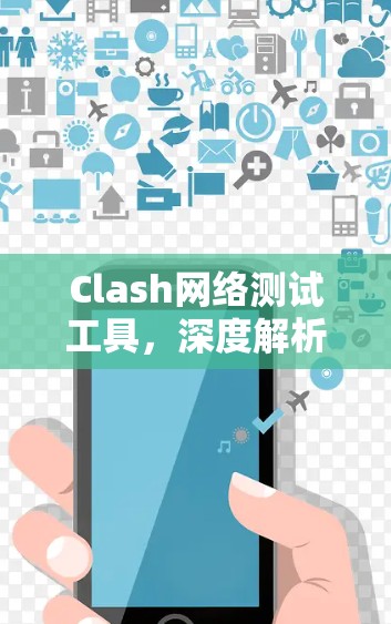 Clash网络测试工具，深度解析与应用