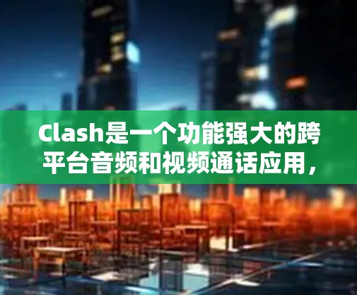 Clash是一个功能强大的跨平台音频和视频通话应用,支持多设备连接,适用于家庭和办公环境。以下是Clash的使用技巧,帮助您充分利用其潜力 Clash是一个功能强大的跨平台音频和视频通话应用,支持多设备连接,适用于家庭和办公环境。以下是Clash的使用技巧,帮助您充分利用其潜力