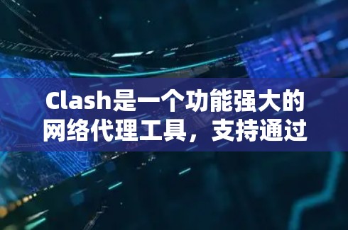 Clash是一个功能强大的网络代理工具，支持通过配置文件进行灵活的网络管理。本文将逐步引导您如何配置Clash来实现网络代理、路由规则、DNS管理等功能