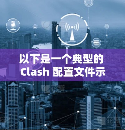 以下是一个典型的 Clash 配置文件示例，供你参考