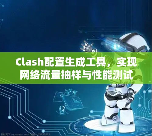 Clash配置生成工具，实现网络流量抽样与性能测试的高效解决方案