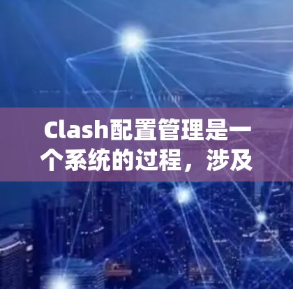 Clash配置管理是一个系统的过程，涉及多个方面来确保网络安全。以下是对Clash配置管理的详细分步解释