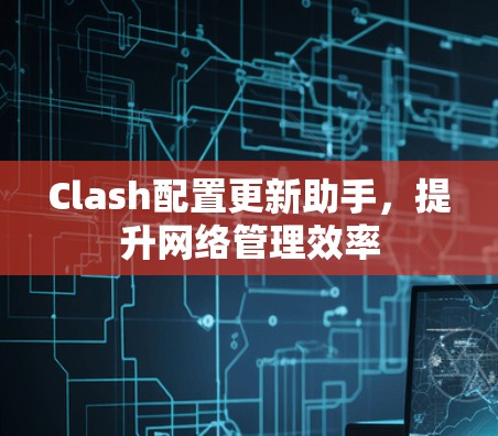 Clash配置更新助手,提升网络管理效率 Clash配置更新助手,提升网络管理效率