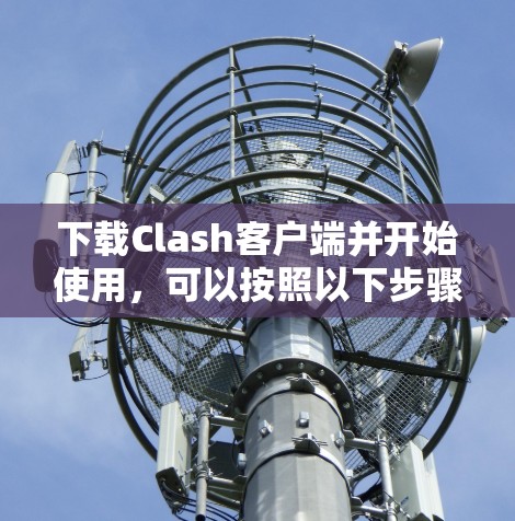 下载Clash客户端并开始使用,可以按照以下步骤进行 下载Clash客户端并开始使用,可以按照以下步骤进行