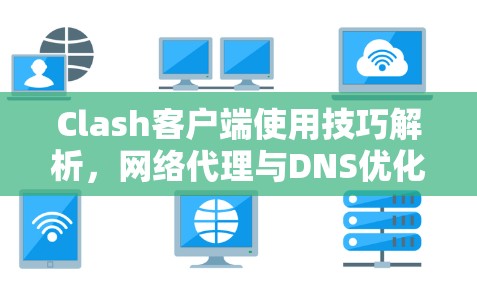 Clash客户端使用技巧解析,网络代理与DNS优化 Clash客户端使用技巧解析,网络代理与DNS优化