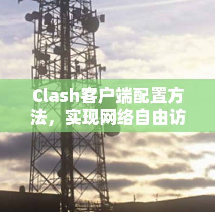 Clash客户端配置方法,实现网络自由访问的秘密 Clash客户端配置方法,实现网络自由访问的秘密