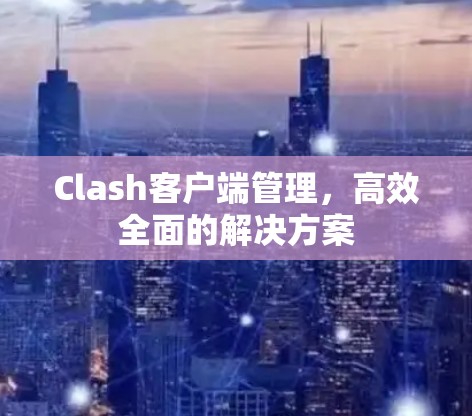 Clash客户端管理,高效全面的解决方案 Clash客户端管理,高效全面的解决方案