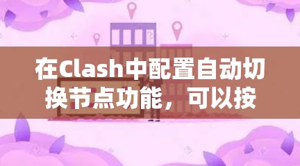 在Clash中配置自动切换节点功能,可以按照以下步骤进行 在Clash中配置自动切换节点功能,可以按照以下步骤进行
