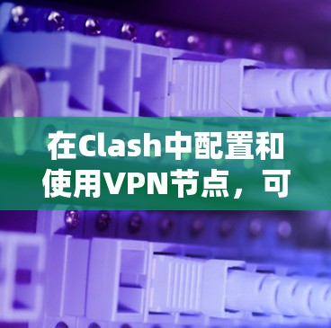 在Clash中配置和使用VPN节点,可以按照以下步骤进行 在Clash中配置和使用VPN节点,可以按照以下步骤进行
