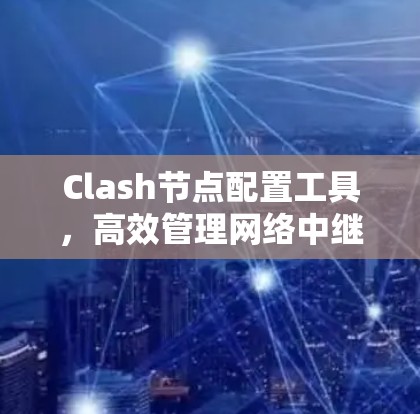 Clash节点配置工具,高效管理网络中继设备 Clash节点配置工具,高效管理网络中继设备