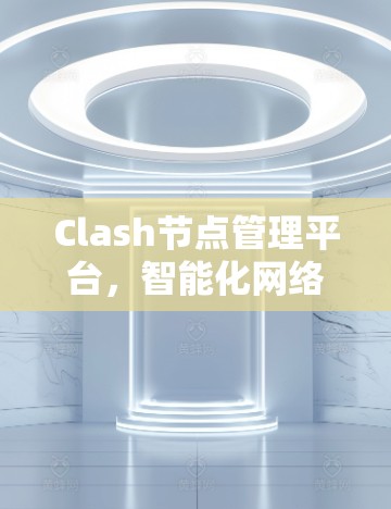 Clash节点管理平台,智能化网络节点管理解决方案 Clash节点管理平台,智能化网络节点管理解决方案