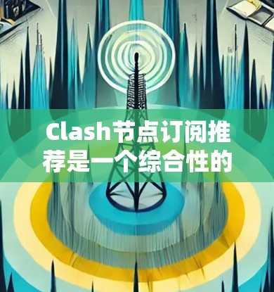 Clash节点订阅推荐是一个综合性的过程，涉及多个关键因素来确保企业网络安全。以下是对这些因素的详细分析和总结