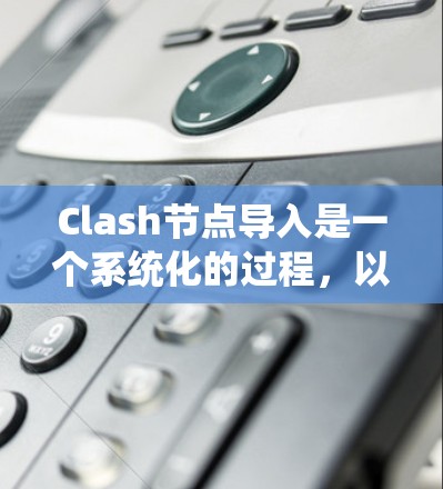 Clash节点导入是一个系统化的过程，以下是逐步指南