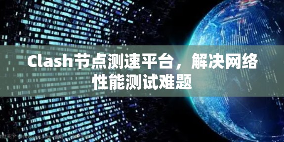 Clash节点测速平台,解决网络性能测试难题 Clash节点测速平台,解决网络性能测试难题