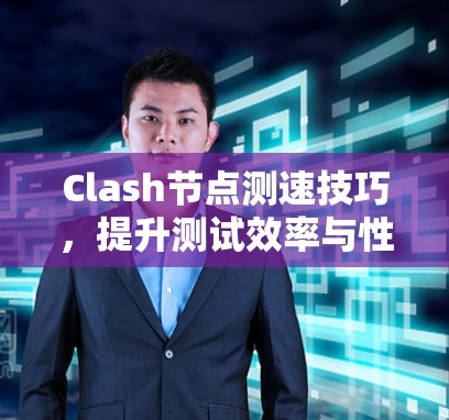 Clash节点测速技巧,提升测试效率与性能优化 Clash节点测速技巧,提升测试效率与性能优化