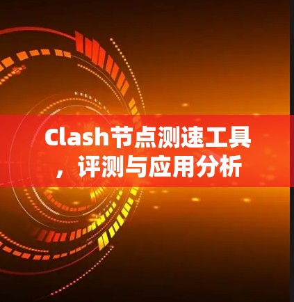 Clash节点测速工具,评测与应用分析 Clash节点测速工具,评测与应用分析