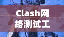 Clash网络测试工具节点测试方法与技巧 Clash网络测试工具节点测试方法与技巧