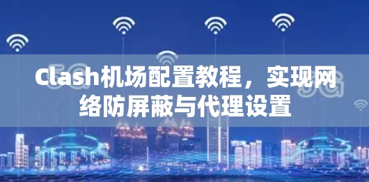 Clash机场配置教程,实现网络防屏蔽与代理设置 Clash机场配置教程,实现网络防屏蔽与代理设置