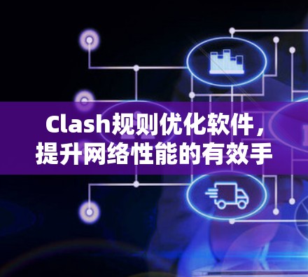 Clash规则优化软件,提升网络性能的有效手段 Clash规则优化软件,提升网络性能的有效手段