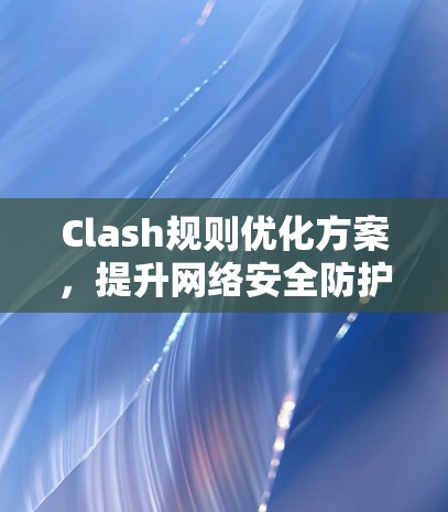 Clash规则优化方案,提升网络安全防护能力 Clash规则优化方案,提升网络安全防护能力