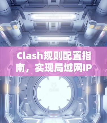 Clash规则配置指南,实现局域网IPv4地址管理 Clash规则配置指南,实现局域网IPv4地址管理