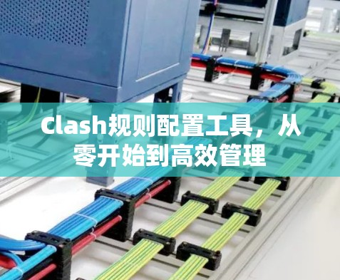Clash规则配置工具,从零开始到高效管理 Clash规则配置工具,从零开始到高效管理