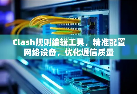 Clash规则编辑工具,精准配置网络设备,优化通信质量 Clash规则编辑工具,精准配置网络设备,优化通信质量