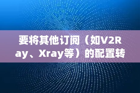 要将其他订阅（如V2Ray、Xray等）的配置转换为Clash，可以按照以下步骤进行操作