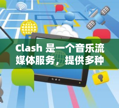 Clash 是一个音乐流媒体服务,提供多种订阅选项来满足用户的需求。以下是关于 Clash 订阅设置的详细步骤 Clash 是一个音乐流媒体服务,提供多种订阅选项来满足用户的需求。以下是关于 Clash 订阅设置的详细步骤