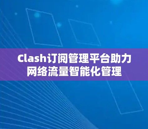 Clash订阅管理平台助力网络流量智能化管理 Clash订阅管理平台助力网络流量智能化管理