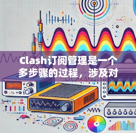 Clash订阅管理是一个多步骤的过程，涉及对订阅内容的有效管理和账户的安全维护。以下是对Clash订阅管理的详细分步说明