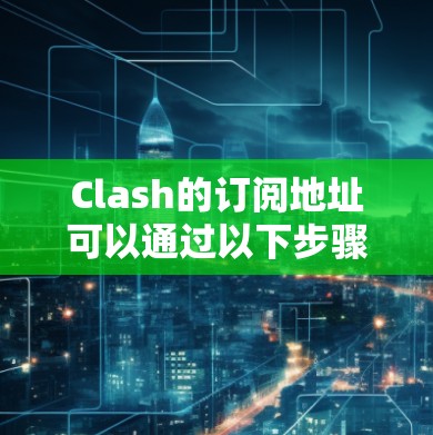 Clash的订阅地址可以通过以下步骤轻松获取 Clash的订阅地址可以通过以下步骤轻松获取
