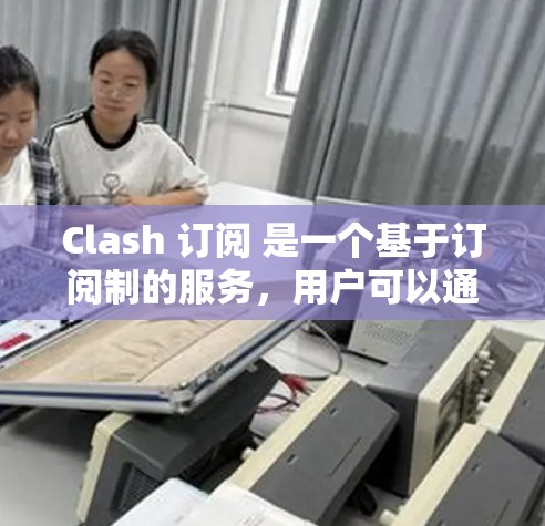 Clash 订阅 是一个基于订阅制的服务,用户可以通过选择不同的订阅套餐来获取各种内容,包括但不限于书籍、课程、工具和软件。以下是关于 Clash 订阅的一些常见信息和操作指南 Clash 订阅 是一个基于订阅制的服务,用户可以通过选择不同的订阅套餐来获取各种内容,包括但不限于书籍、课程、工具和软件。以下是关于 Clash 订阅的一些常见信息和操作指南